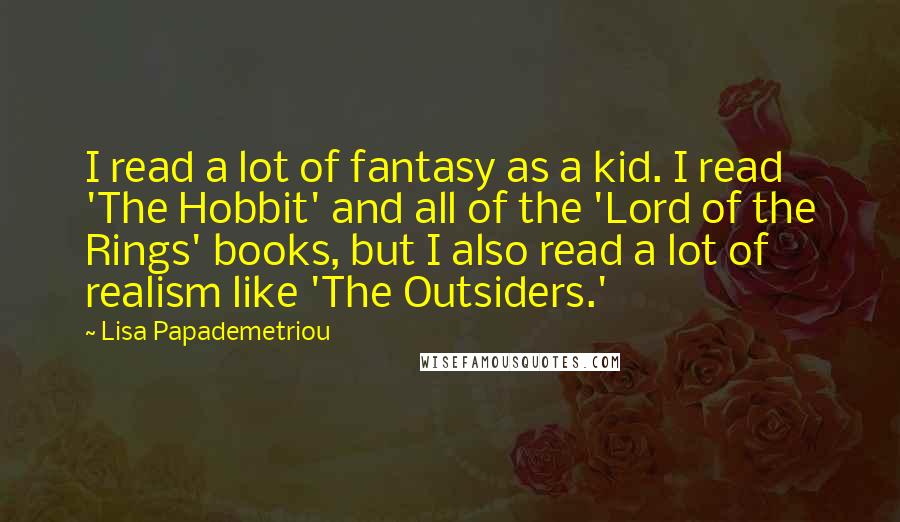 Lisa Papademetriou Quotes: I read a lot of fantasy as a kid. I read 'The Hobbit' and all of the 'Lord of the Rings' books, but I also read a lot of realism like 'The Outsiders.'