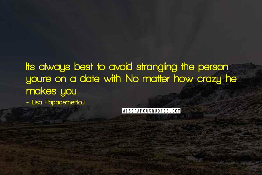 Lisa Papademetriou Quotes: It's always best to avoid strangling the person you're on a date with. No matter how crazy he makes you.