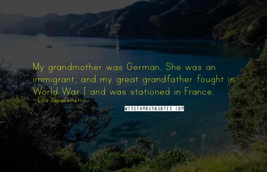 Lisa Papademetriou Quotes: My grandmother was German. She was an immigrant, and my great grandfather fought in World War I and was stationed in France.