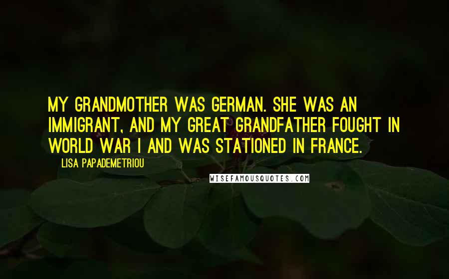 Lisa Papademetriou Quotes: My grandmother was German. She was an immigrant, and my great grandfather fought in World War I and was stationed in France.