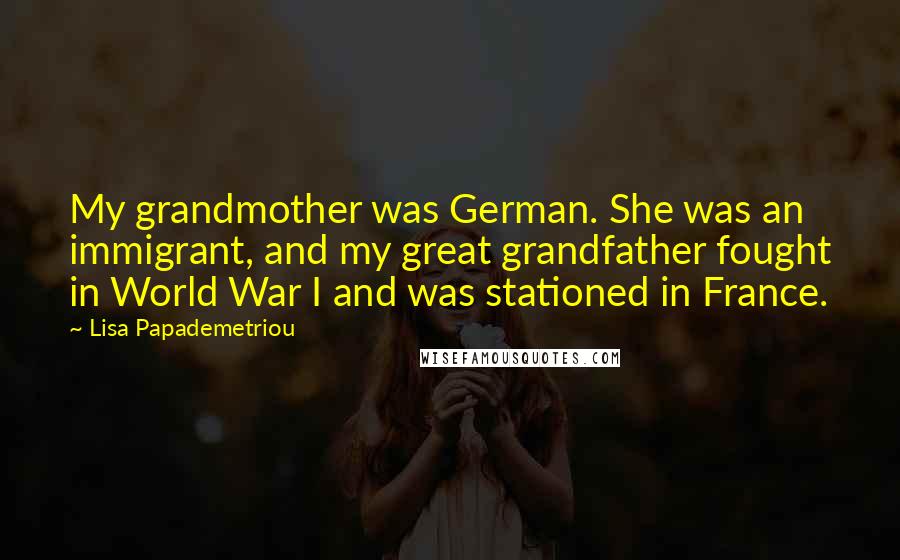 Lisa Papademetriou Quotes: My grandmother was German. She was an immigrant, and my great grandfather fought in World War I and was stationed in France.