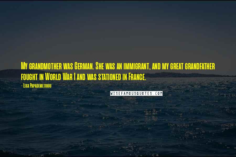 Lisa Papademetriou Quotes: My grandmother was German. She was an immigrant, and my great grandfather fought in World War I and was stationed in France.