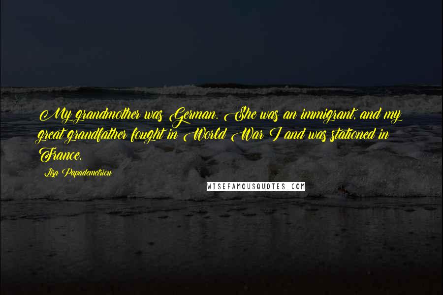 Lisa Papademetriou Quotes: My grandmother was German. She was an immigrant, and my great grandfather fought in World War I and was stationed in France.