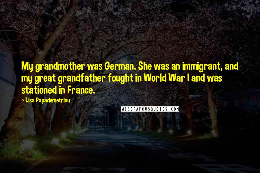 Lisa Papademetriou Quotes: My grandmother was German. She was an immigrant, and my great grandfather fought in World War I and was stationed in France.