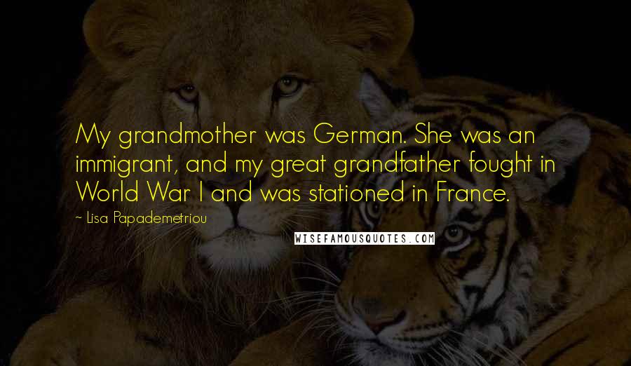 Lisa Papademetriou Quotes: My grandmother was German. She was an immigrant, and my great grandfather fought in World War I and was stationed in France.