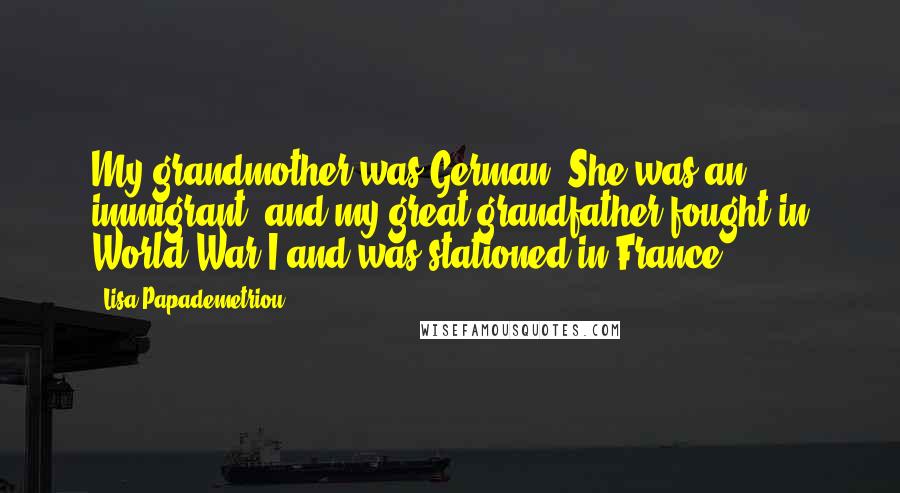 Lisa Papademetriou Quotes: My grandmother was German. She was an immigrant, and my great grandfather fought in World War I and was stationed in France.