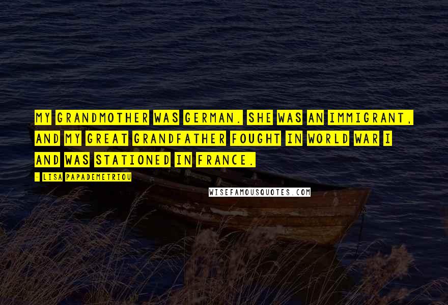 Lisa Papademetriou Quotes: My grandmother was German. She was an immigrant, and my great grandfather fought in World War I and was stationed in France.