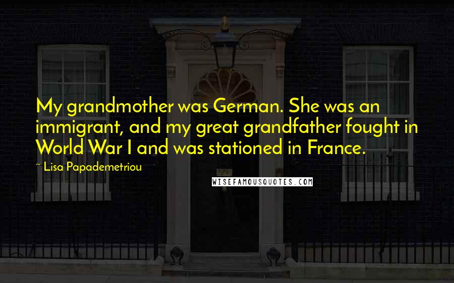 Lisa Papademetriou Quotes: My grandmother was German. She was an immigrant, and my great grandfather fought in World War I and was stationed in France.