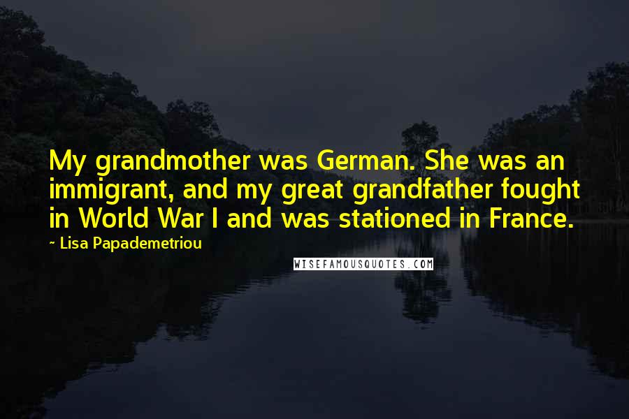 Lisa Papademetriou Quotes: My grandmother was German. She was an immigrant, and my great grandfather fought in World War I and was stationed in France.