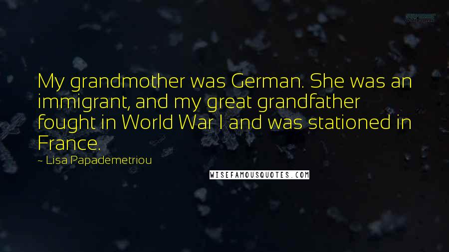 Lisa Papademetriou Quotes: My grandmother was German. She was an immigrant, and my great grandfather fought in World War I and was stationed in France.