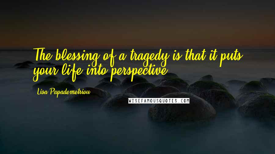 Lisa Papademetriou Quotes: The blessing of a tragedy is that it puts your life into perspective.