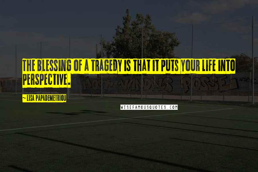 Lisa Papademetriou Quotes: The blessing of a tragedy is that it puts your life into perspective.