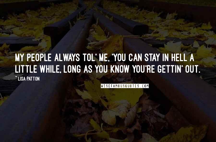 Lisa Patton Quotes: My people always tol' me, 'You can stay in Hell a little while, long as you know you're gettin' out.