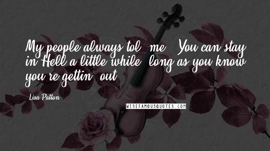 Lisa Patton Quotes: My people always tol' me, 'You can stay in Hell a little while, long as you know you're gettin' out.