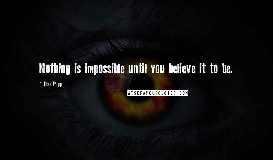 Lisa Popp Quotes: Nothing is impossible until you believe it to be.