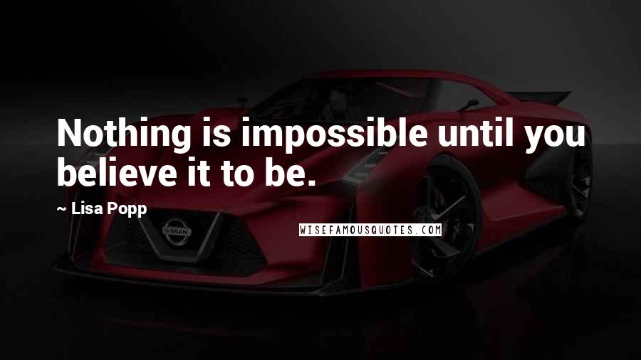 Lisa Popp Quotes: Nothing is impossible until you believe it to be.