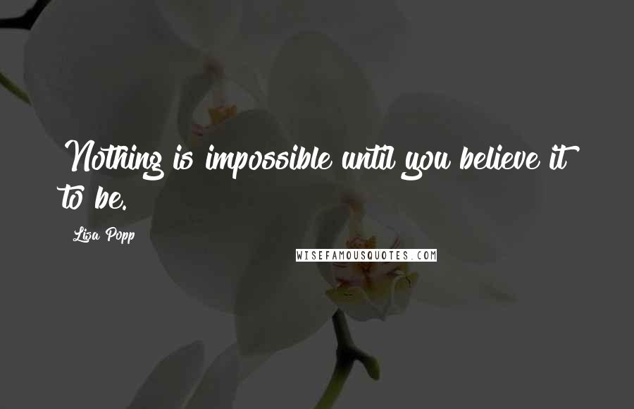 Lisa Popp Quotes: Nothing is impossible until you believe it to be.