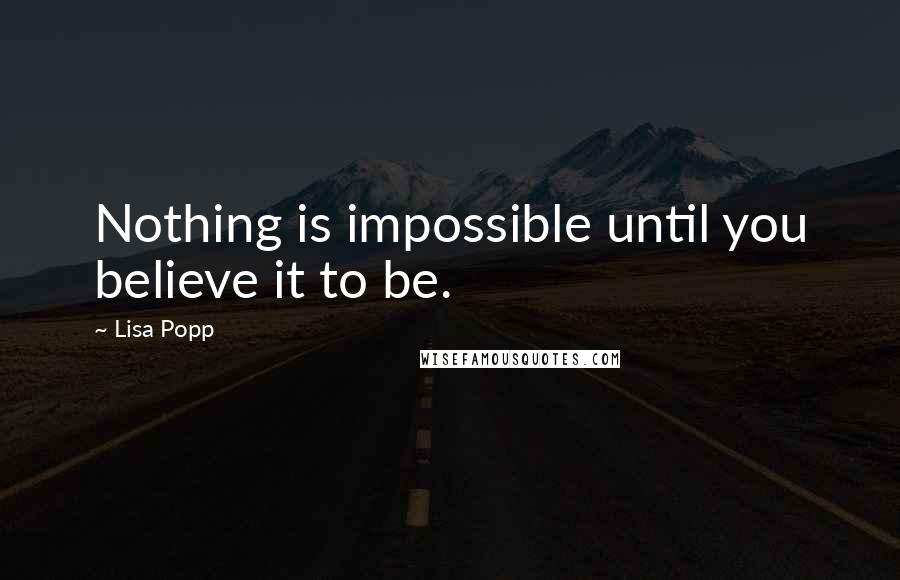 Lisa Popp Quotes: Nothing is impossible until you believe it to be.