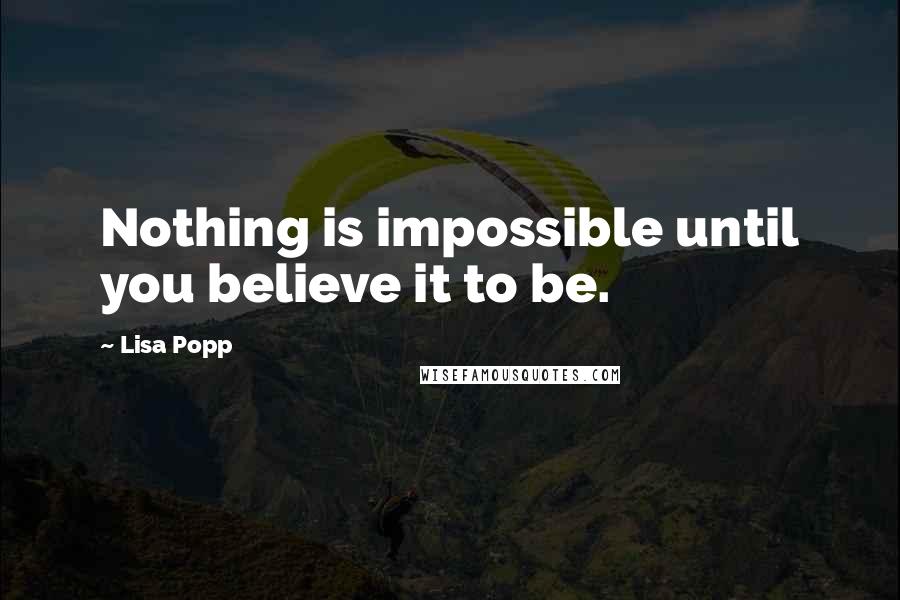 Lisa Popp Quotes: Nothing is impossible until you believe it to be.