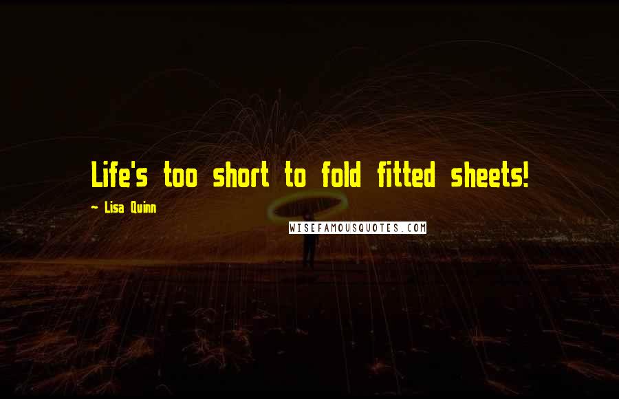 Lisa Quinn Quotes: Life's too short to fold fitted sheets!