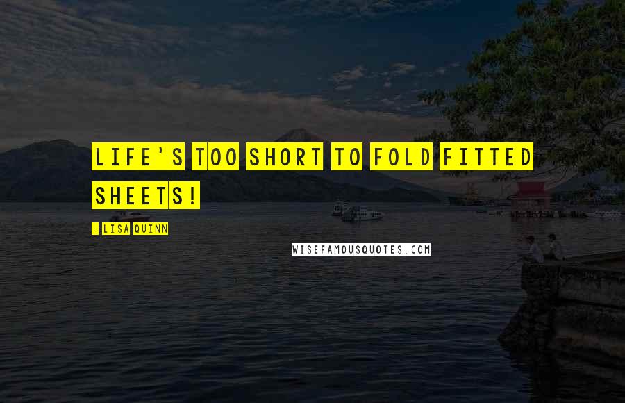 Lisa Quinn Quotes: Life's too short to fold fitted sheets!