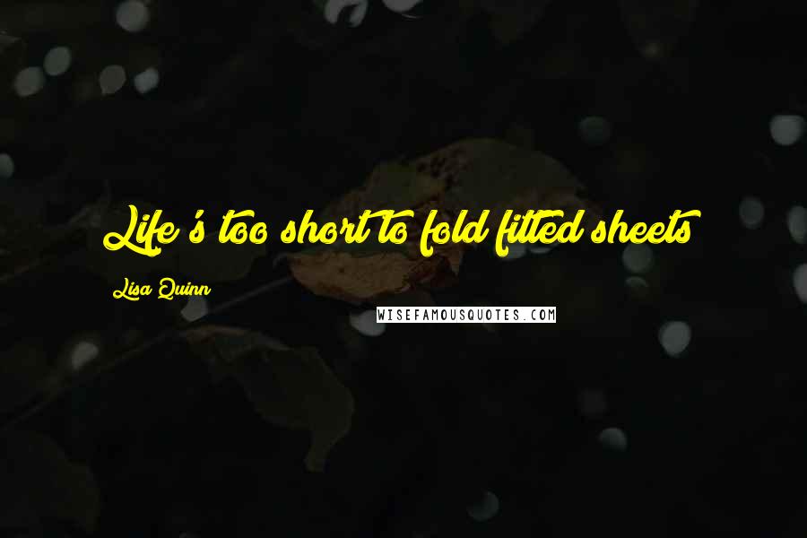 Lisa Quinn Quotes: Life's too short to fold fitted sheets!
