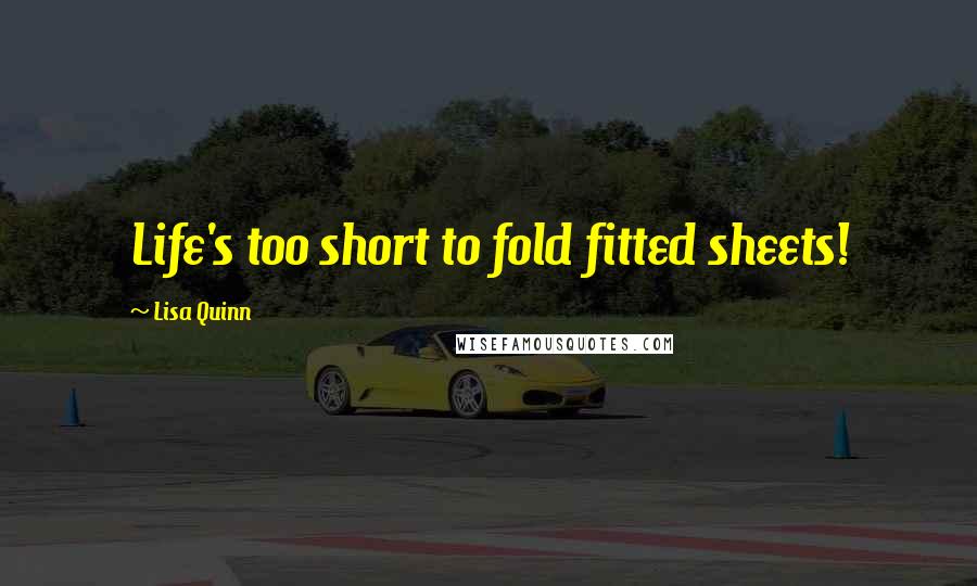 Lisa Quinn Quotes: Life's too short to fold fitted sheets!