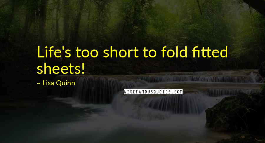 Lisa Quinn Quotes: Life's too short to fold fitted sheets!