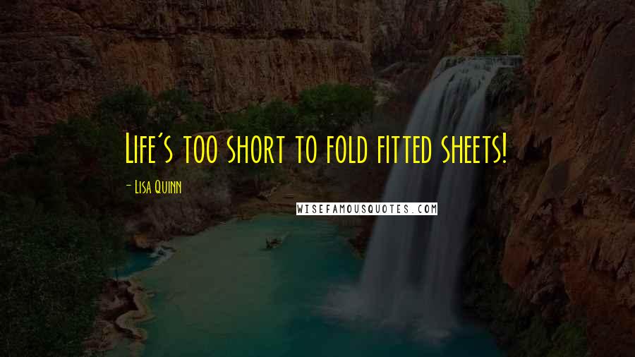 Lisa Quinn Quotes: Life's too short to fold fitted sheets!