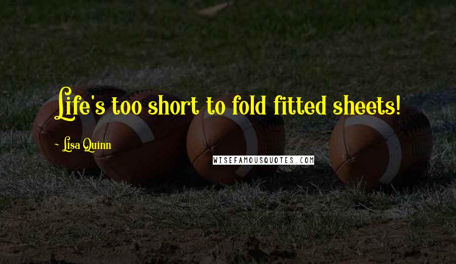 Lisa Quinn Quotes: Life's too short to fold fitted sheets!