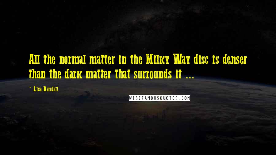 Lisa Randall Quotes: All the normal matter in the Milky Way disc is denser than the dark matter that surrounds it ...
