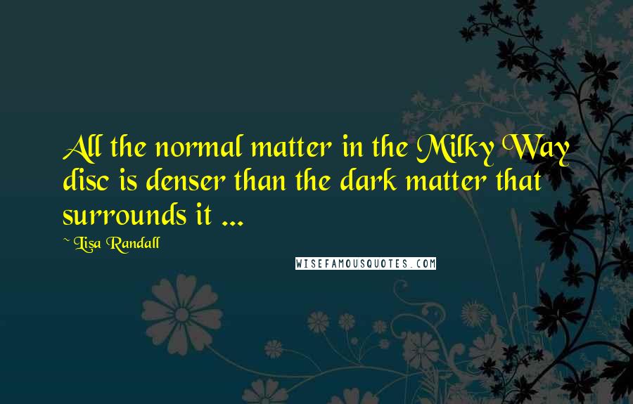 Lisa Randall Quotes: All the normal matter in the Milky Way disc is denser than the dark matter that surrounds it ...