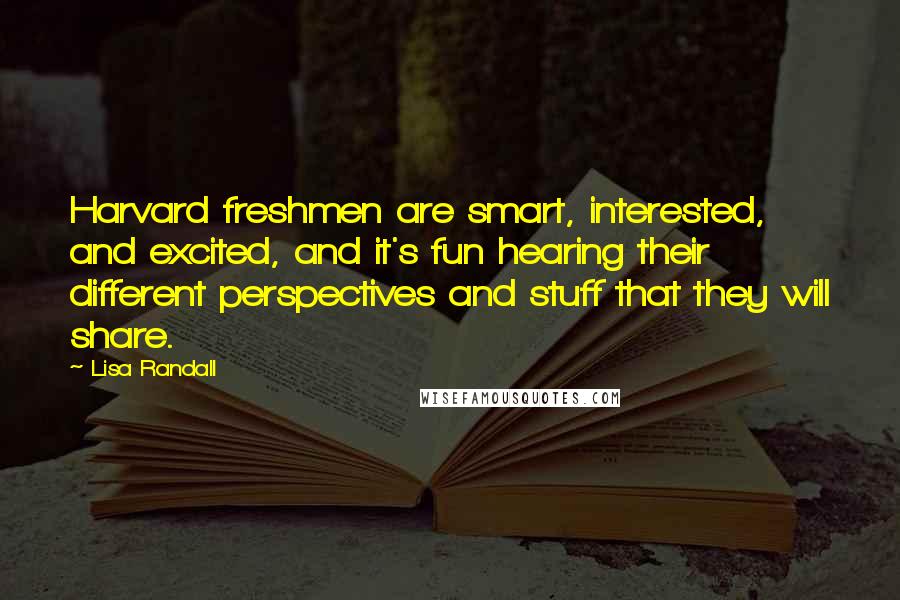 Lisa Randall Quotes: Harvard freshmen are smart, interested, and excited, and it's fun hearing their different perspectives and stuff that they will share.