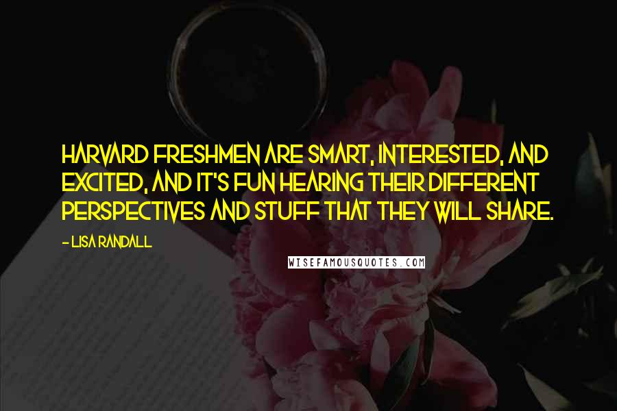 Lisa Randall Quotes: Harvard freshmen are smart, interested, and excited, and it's fun hearing their different perspectives and stuff that they will share.