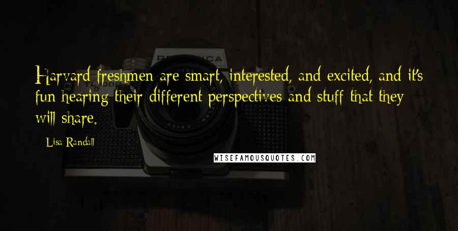 Lisa Randall Quotes: Harvard freshmen are smart, interested, and excited, and it's fun hearing their different perspectives and stuff that they will share.