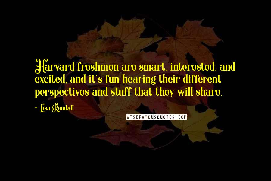 Lisa Randall Quotes: Harvard freshmen are smart, interested, and excited, and it's fun hearing their different perspectives and stuff that they will share.