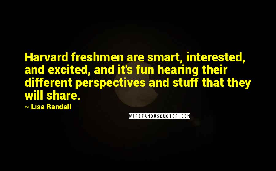 Lisa Randall Quotes: Harvard freshmen are smart, interested, and excited, and it's fun hearing their different perspectives and stuff that they will share.