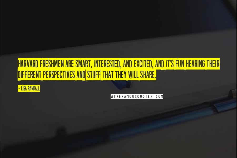 Lisa Randall Quotes: Harvard freshmen are smart, interested, and excited, and it's fun hearing their different perspectives and stuff that they will share.