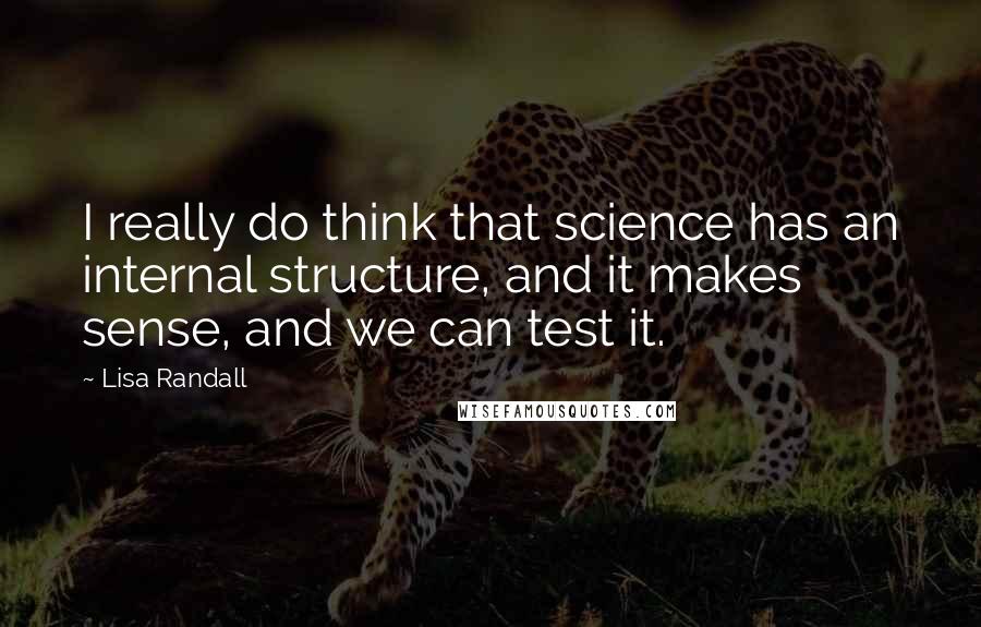 Lisa Randall Quotes: I really do think that science has an internal structure, and it makes sense, and we can test it.