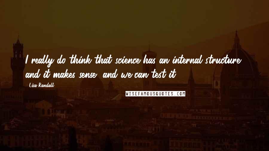 Lisa Randall Quotes: I really do think that science has an internal structure, and it makes sense, and we can test it.