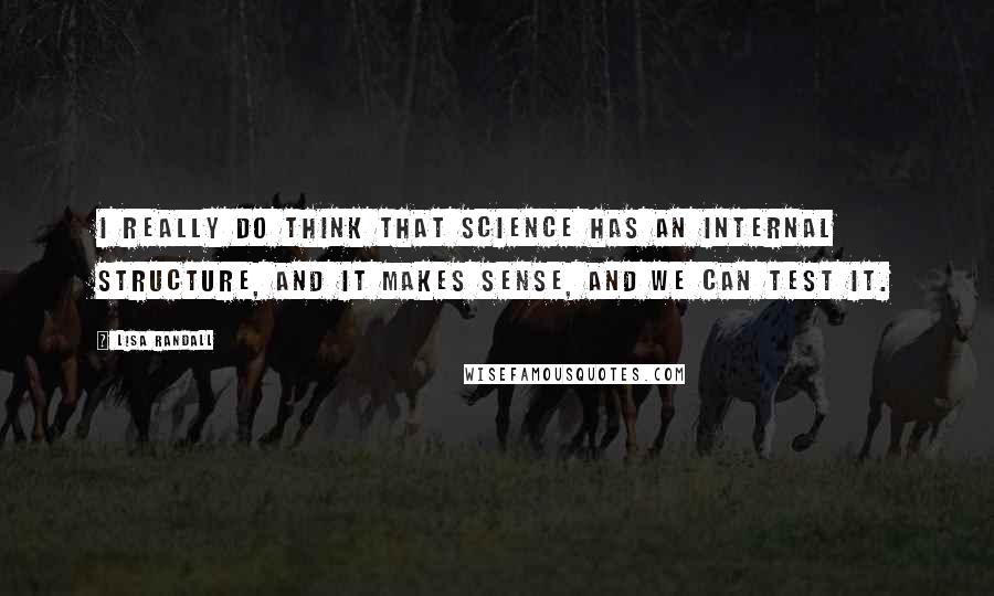 Lisa Randall Quotes: I really do think that science has an internal structure, and it makes sense, and we can test it.