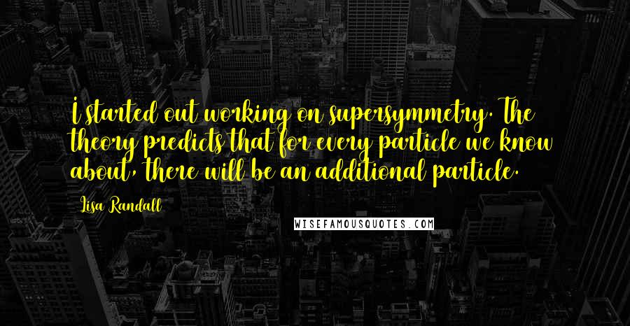 Lisa Randall Quotes: I started out working on supersymmetry. The theory predicts that for every particle we know about, there will be an additional particle.