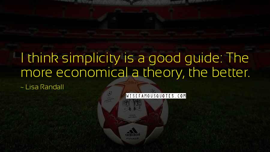 Lisa Randall Quotes: I think simplicity is a good guide: The more economical a theory, the better.