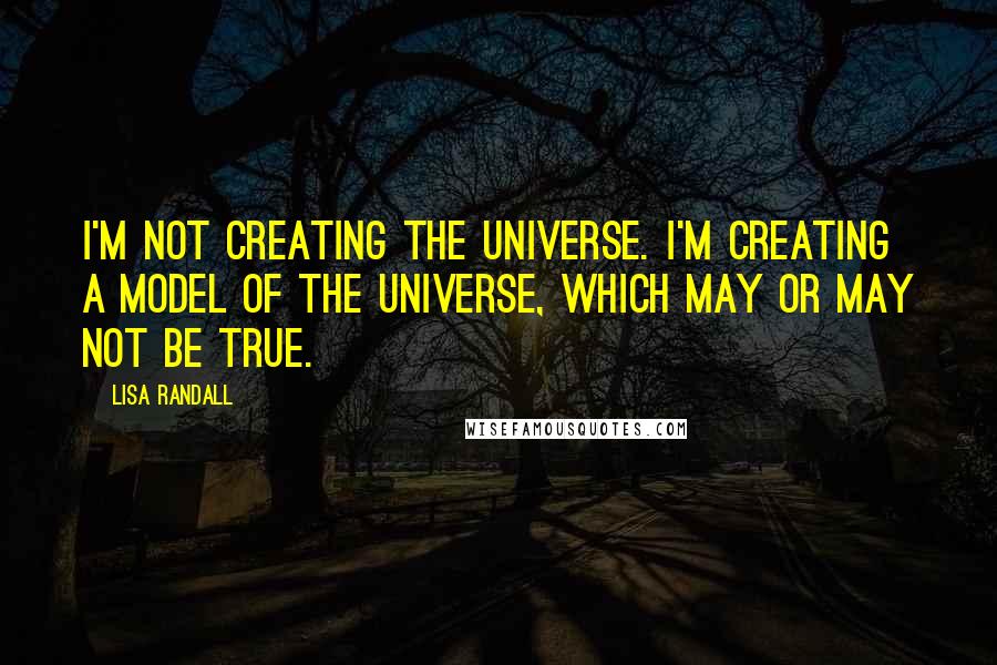 Lisa Randall Quotes: I'm not creating the universe. I'm creating a model of the universe, which may or may not be true.