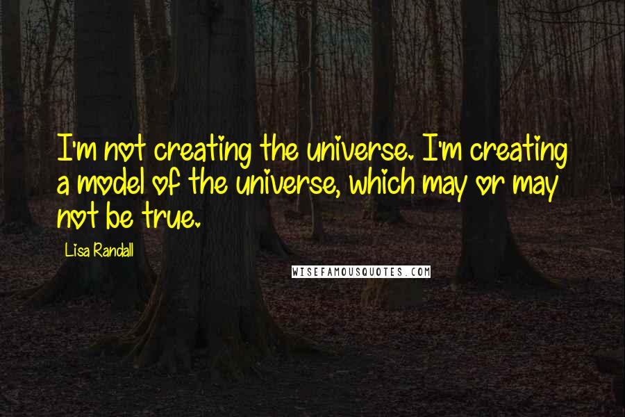 Lisa Randall Quotes: I'm not creating the universe. I'm creating a model of the universe, which may or may not be true.