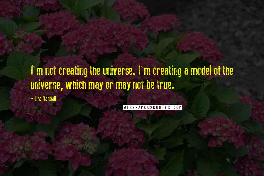 Lisa Randall Quotes: I'm not creating the universe. I'm creating a model of the universe, which may or may not be true.