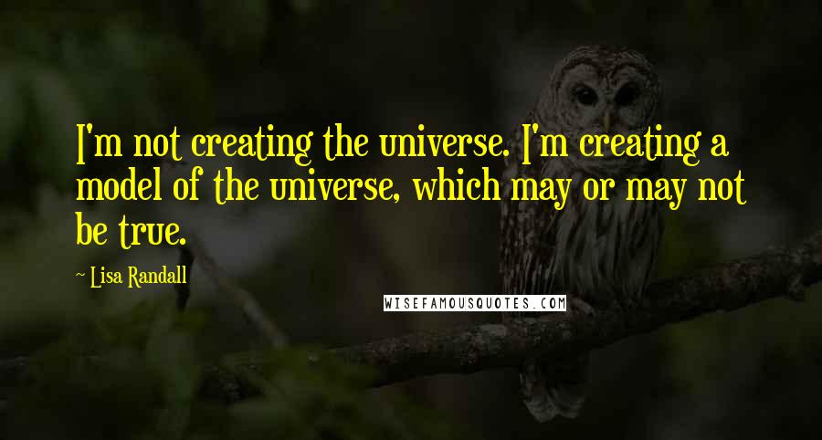 Lisa Randall Quotes: I'm not creating the universe. I'm creating a model of the universe, which may or may not be true.