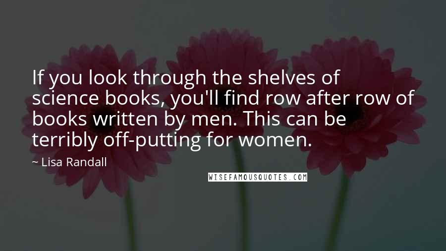 Lisa Randall Quotes: If you look through the shelves of science books, you'll find row after row of books written by men. This can be terribly off-putting for women.