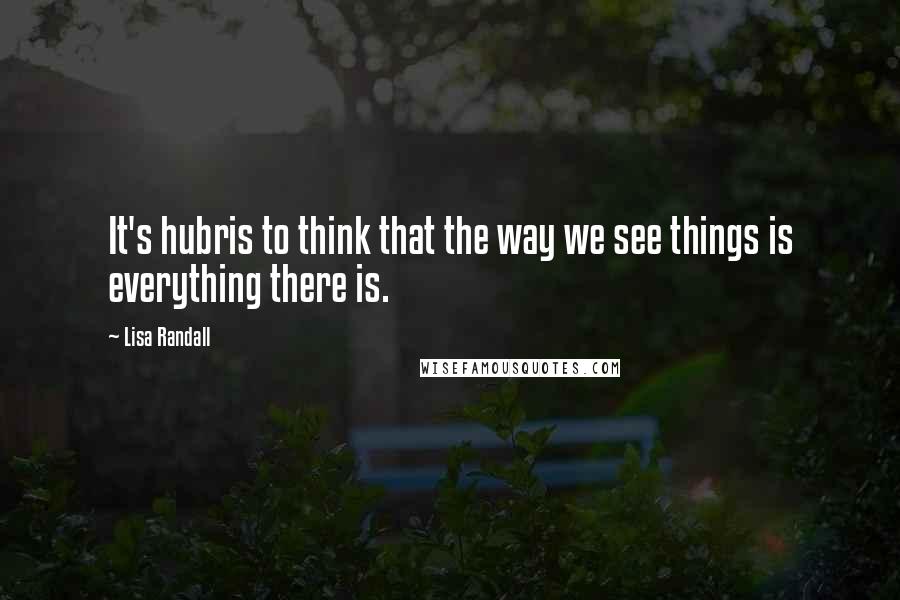 Lisa Randall Quotes: It's hubris to think that the way we see things is everything there is.