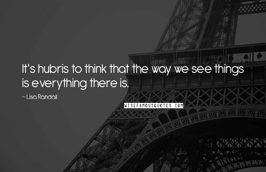 Lisa Randall Quotes: It's hubris to think that the way we see things is everything there is.